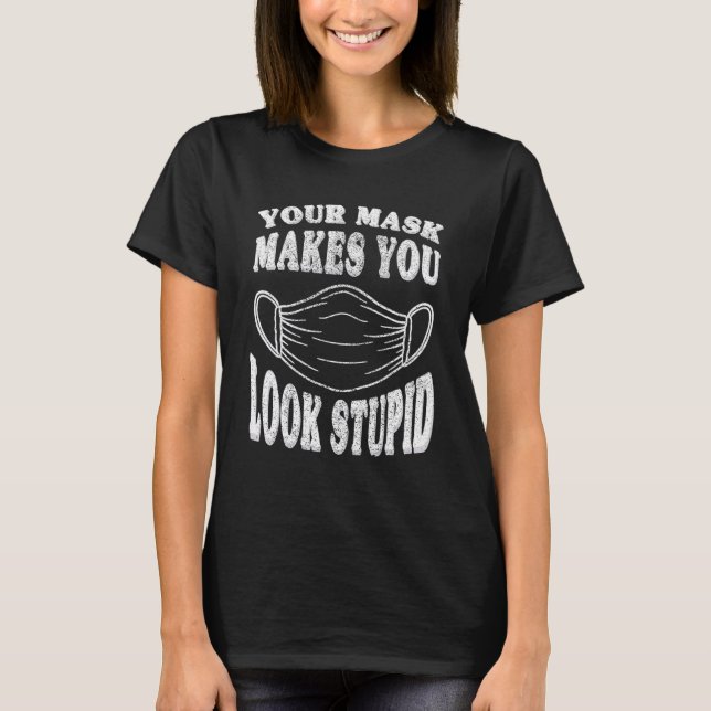 Your Mask Makes You Look Stupid This Is Stupid Mas T-Shirt (Front)