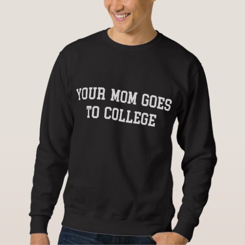 Your mom goes to college sweatshirt