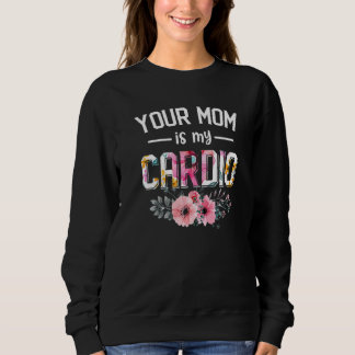 Your Mom Is My Cardio Women Cardio Flower Foral Sweatshirt