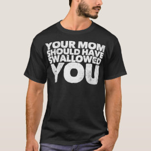 Your Mom Should Have Swallowed You T-Shirt