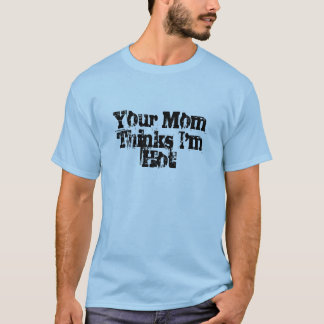 Your Mom Thinks I'm Hot T-Shirt
