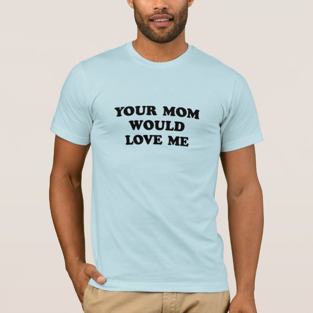 YOUR MOM WOULD LOVE ME T-Shirt (Front)