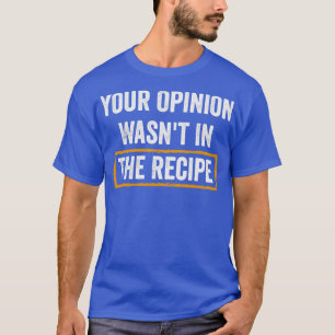 Your Opinion Wasnt The Recipe T-Shirt