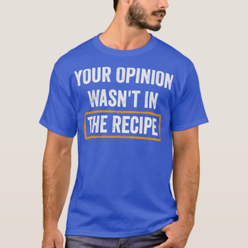 Your Opinion Wasnt The Recipe T_Shirt