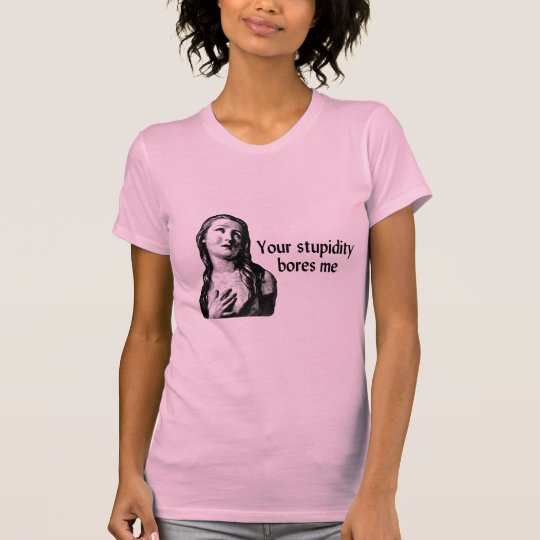 Your Stupidity Bores Me T-Shirt