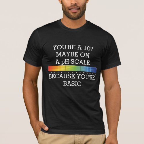 YOURE A 10 MAYBE ON A pH SCALE BECAUSE BASIC T_Shirt