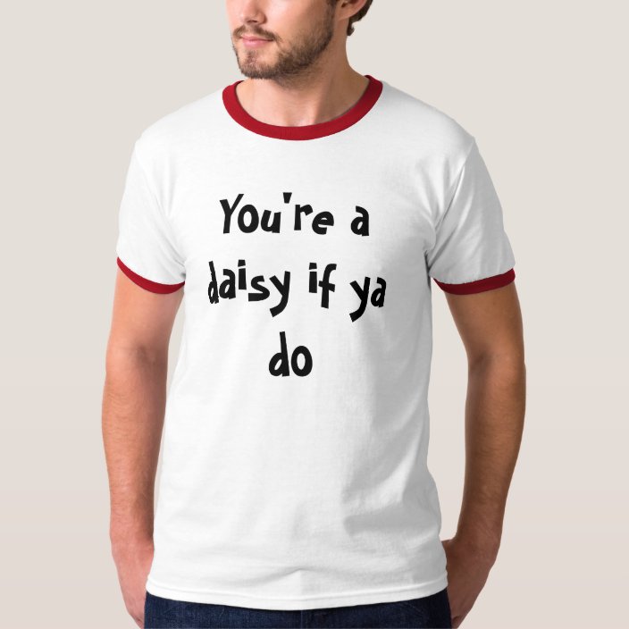 youre a daisy if you do shirt