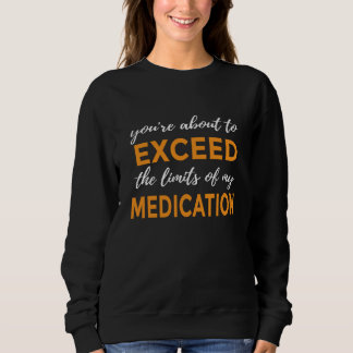 You're About to Exceed the Limits of My Medication Sweatshirt