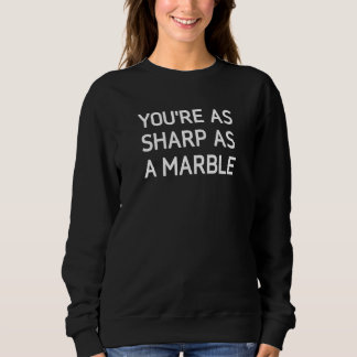 You're As Sharp As A Marble Jokes Sarcastic Sweatshirt