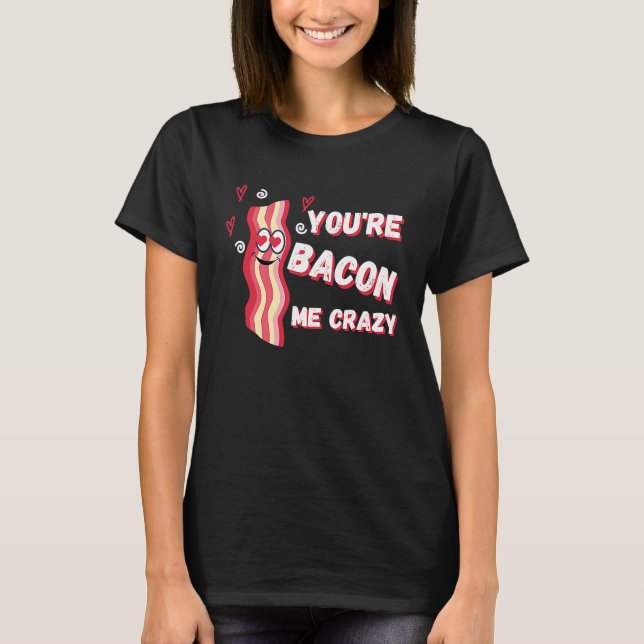 You're Bacon Me Crazy Bacon  Valentine's Day T-Shirt (Front)