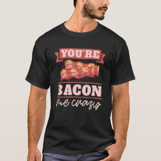 You're Bacon Me Crazy Breakfast Bacon Meat Bacon T-Shirt