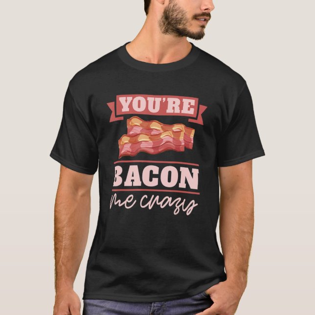 You're Bacon Me Crazy Breakfast Bacon  Meat Bacon  T-Shirt (Front)