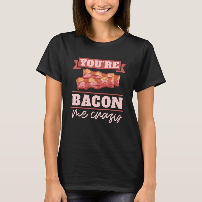 You're Bacon Me Crazy Breakfast Bacon  Meat Bacon  T-Shirt (Front)