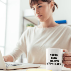 You're beta testing my patience. coffee mug