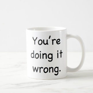 You're doing it wrong. coffee mug