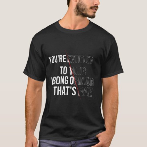 Youre Entitled To Your Wrong Opinion Thats Fine  T_Shirt