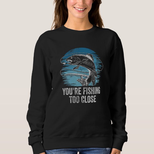 Youre Fishing Too Close Fisherman Lakes Fish Lagoo Sweatshirt (Front)