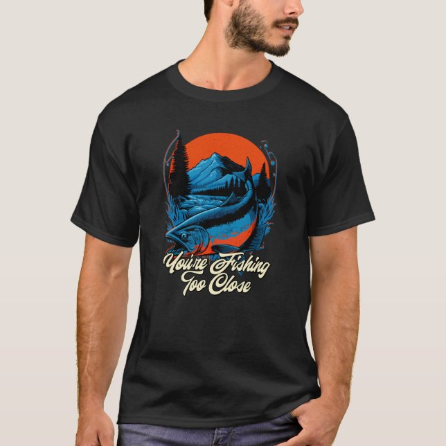 Youre Fishing Too Close Fisherman Lakes Fish Lagoo T-Shirt (Front)