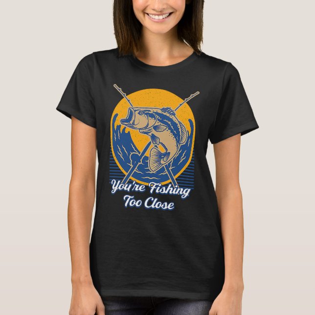 Youre Fishing Too Close Fisherman Lakes Fish Lagoo T-Shirt (Front)