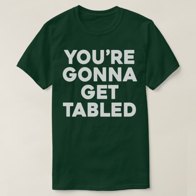 Youre Gonna Get Tabled 1 T-Shirt (Design Front)