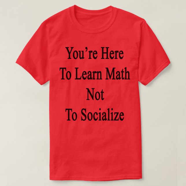 Youre Here To Learn Math Not To Socialize  T-Shirt (Design Front)