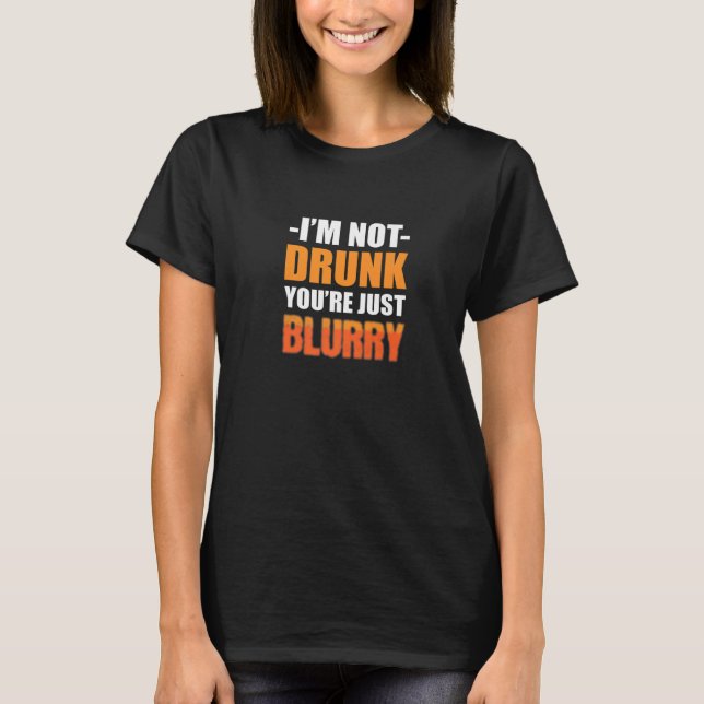 You're Just Blurry Alcoholic Person T-Shirt (Front)