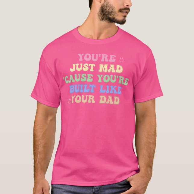You'Re Just Mad 'Cause You'Re Built Like Your Dad  T-Shirt (Front)