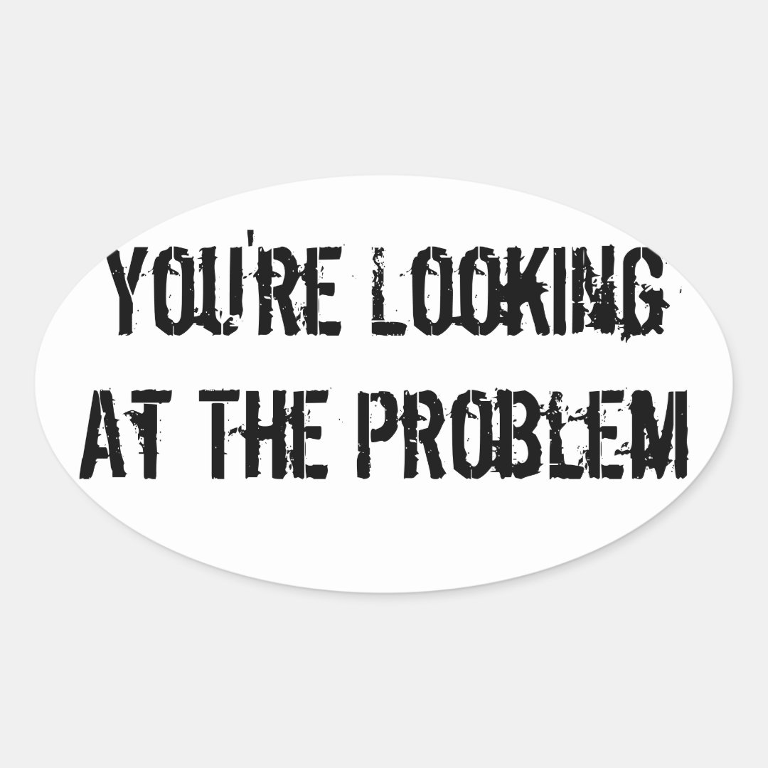 You're Looking At The Problem Oval Sticker | Zazzle