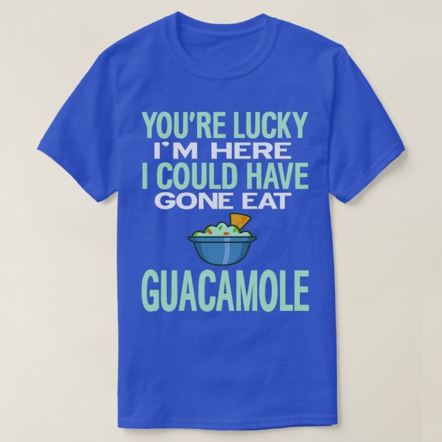 Youre Lucky Im Here Could Have Gone Eat Guacamole  T-Shirt (Design Front)