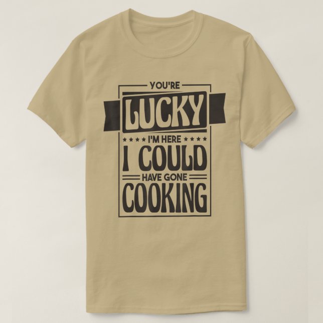 You're Lucky I'm Here I Could Have Gone Cooking, C T-Shirt (Design Front)