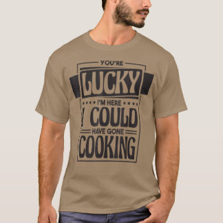 You're Lucky I'm Here I Could Have Gone Cooking, C T-Shirt
