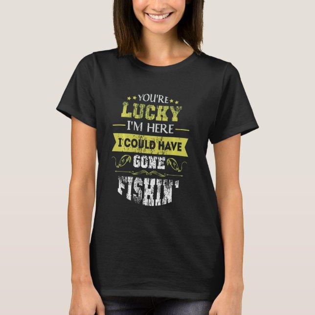 You're Lucky I'm Here I Could Have Gone Fishin' -  T-Shirt (Front)