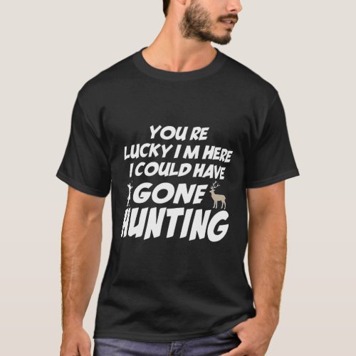 Youre Lucky Im Here I Could Have Gone Hunting T_Shirt