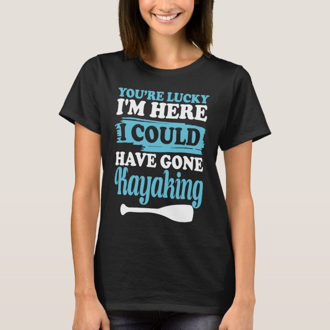You're lucky i'm here i could have gone kayaking   T-Shirt (Front)