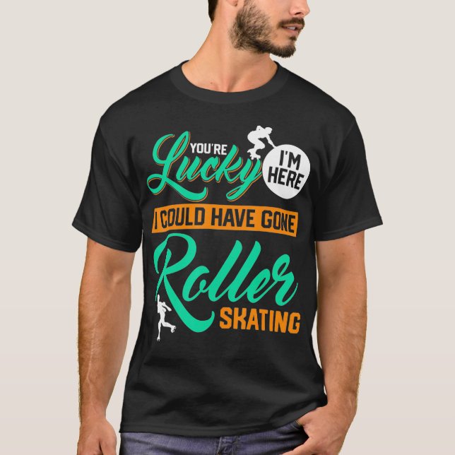 Youre Lucky Im Here I Could Have Gone Roller Skati T-Shirt (Front)