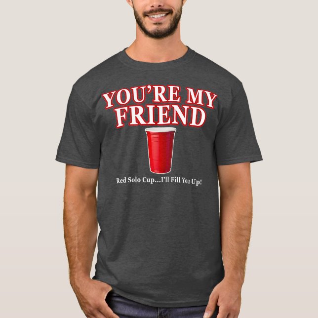 Youre My Friend Red Cup Ill Fill You Up Beer T-Shirt (Front)