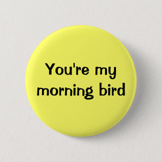 You're my morning bird button