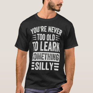 You're Never Too Old To Learn Something Silly T-Shirt
