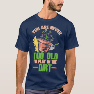 Youre Never Too Old To Play In the Dirt (2) T-Shirt