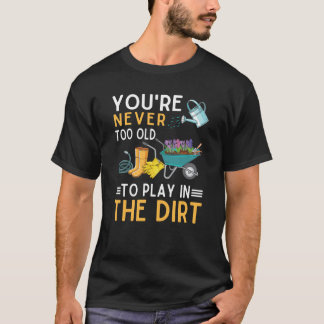 You're Never Too Old To Play In The Dirt Garden 3 T-Shirt