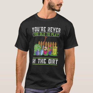 You're Never Too Old To Play In The Dirt Garden 8 T-Shirt