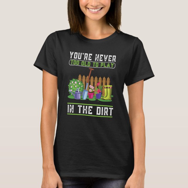 You're Never Too Old To Play In The Dirt Garden  8 T-Shirt (Front)