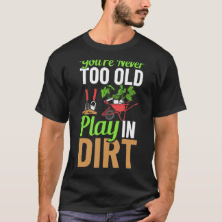 You're Never Too Old To Play In The Dirt Garden Ir T-Shirt