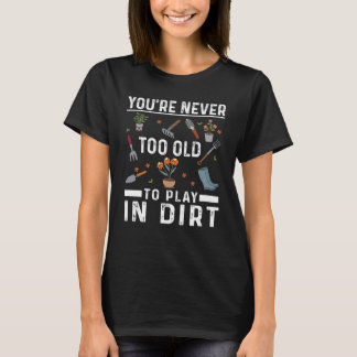 You're Never Too Old To Play In The Dirt Garden T-Shirt