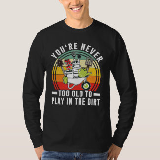 You're Never Too Old To Play In The Dirt Garden T-Shirt