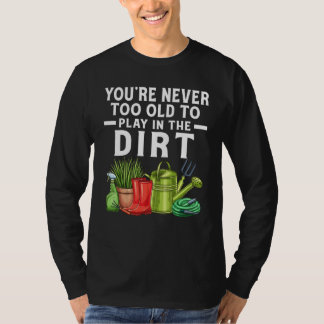 You're Never Too Old To Play In The Dirt Garden T-Shirt