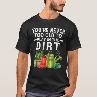 You're Never Too Old To Play In The Dirt Garden T-Shirt