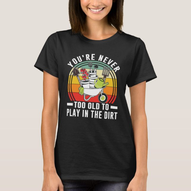 You're Never Too Old To Play In The Dirt Garden    T-Shirt (Front)