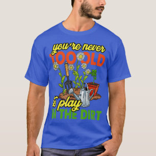 Youre Never Too Old To Play In The Dirt Gardener G T-Shirt