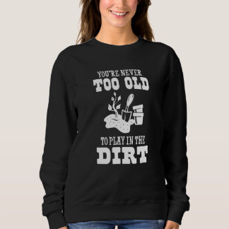 You're Never Too Old To Play In The Dirt Gardener Sweatshirt